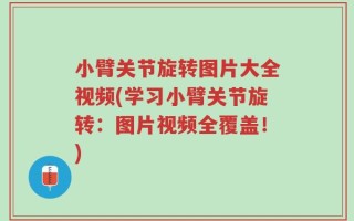 小臂关节旋转图片大全视频(学习小臂关节旋转：图片视频全覆盖！)