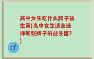 高中女生吃什么牌子益生菌(高中女生适合选择哪些牌子的益生菌？)