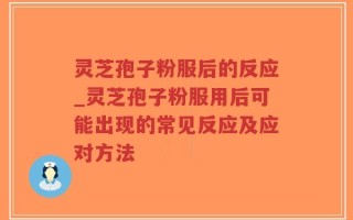 灵芝孢子粉服后的反应_灵芝孢子粉服用后可能出现的常见反应及应对方法