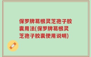 保罗牌葛根灵芝孢子胶囊用法(保罗牌葛根灵芝孢子胶囊使用说明)