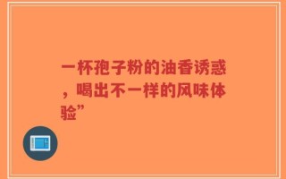 一杯孢子粉的油香诱惑，喝出不一样的风味体验”