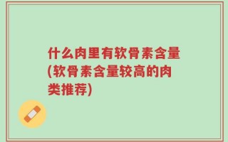 什么肉里有软骨素含量(软骨素含量较高的肉类推荐)