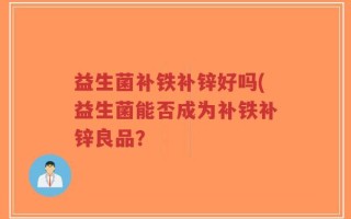 益生菌补铁补锌好吗(益生菌能否成为补铁补锌良品？