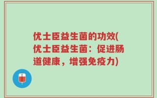 优士臣益生菌的功效(优士臣益生菌：促进肠道健康，增强免疫力)
