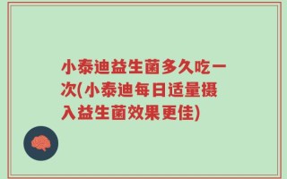 小泰迪益生菌多久吃一次(小泰迪每日适量摄入益生菌效果更佳)
