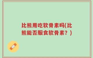 比熊用吃软骨素吗(比熊能否服食软骨素？)