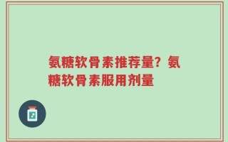 氨糖软骨素推荐量？氨糖软骨素服用剂量