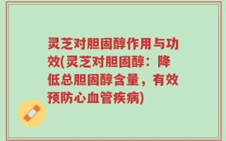 灵芝对胆固醇作用与功效(灵芝对胆固醇：降低总胆固醇含量，有效预防心血管疾病)