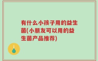 有什么小孩子用的益生菌(小朋友可以用的益生菌产品推荐)