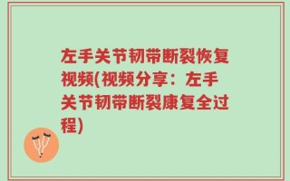 左手关节韧带断裂恢复视频(视频分享：左手关节韧带断裂康复全过程)