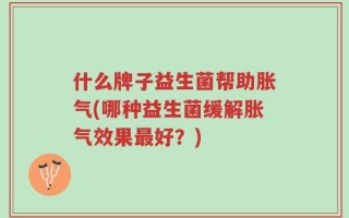 什么牌子益生菌帮助胀气(哪种益生菌缓解胀气效果最好？)
