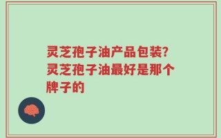 灵芝孢子油产品包装？灵芝孢子油最好是那个牌子的