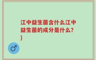 江中益生菌含什么江中益生菌的成分是什么？)