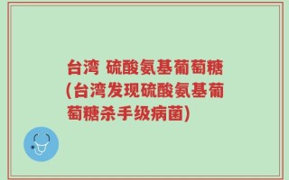 台湾 硫酸氨基葡萄糖(台湾发现硫酸氨基葡萄糖杀手级病菌)
