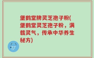 堡鹤堂牌灵芝孢子粉(堡鹤堂灵芝孢子粉，满载灵气，传承中华养生秘方)