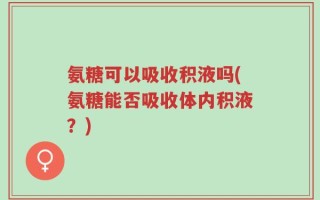 氨糖可以吸收积液吗(氨糖能否吸收体内积液？)