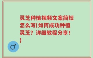 灵芝种植视频文案简短怎么写(如何成功种植灵芝？详细教程分享！)
