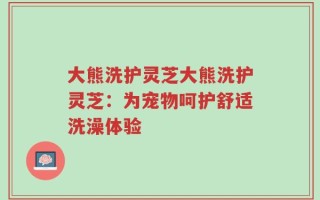 大熊洗护灵芝大熊洗护灵芝：为宠物呵护舒适洗澡体验