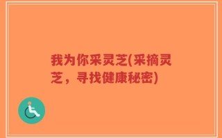 我为你采灵芝(采摘灵芝，寻找健康秘密)