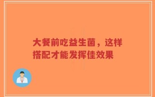 大餐前吃益生菌，这样搭配才能发挥佳效果