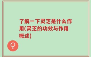了解一下灵芝是什么作用(灵芝的功效与作用概述)
