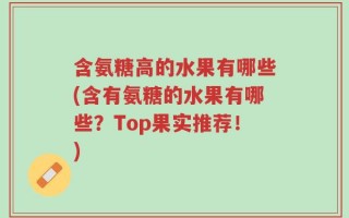 含氨糖高的水果有哪些(含有氨糖的水果有哪些？Top果实推荐！)