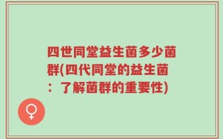 四世同堂益生菌多少菌群(四代同堂的益生菌：了解菌群的重要性)