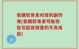 氨糖软骨素对肾的副作用(氨糖软骨素可能存在引起肾损害的不良反应)