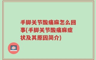 手脚关节酸痛麻怎么回事(手脚关节酸痛麻症状及其原因简介)