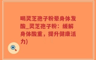 喝灵芝孢子粉晕身体发酸_灵芝孢子粉：缓解身体酸重，提升健康活力)