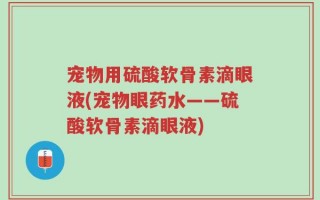 宠物用硫酸软骨素滴眼液(宠物眼药水——硫酸软骨素滴眼液)