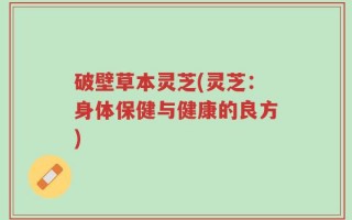 破壁草本灵芝(灵芝：身体保健与健康的良方)