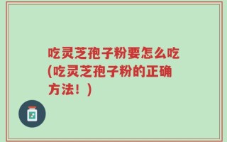 吃灵芝孢子粉要怎么吃(吃灵芝孢子粉的正确方法！)