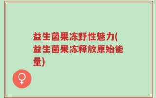 益生菌果冻野性魅力(益生菌果冻释放原始能量)