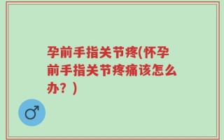 孕前手指关节疼(怀孕前手指关节疼痛该怎么办？)