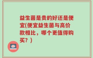 益生菌是贵的好还是便宜(便宜益生菌与高价款相比，哪个更值得购买？)