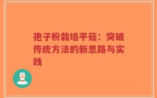 孢子粉栽培平菇：突破传统方法的新思路与实践