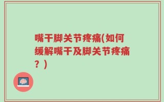 嘴干脚关节疼痛(如何缓解嘴干及脚关节疼痛？)