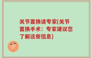 关节置换请专家(关节置换手术：专家建议您了解这些信息)