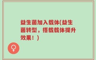 益生菌加入载体(益生菌转型，搭载载体提升效果！)