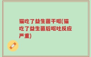 猫吃了益生菌干呕(猫吃了益生菌后呕吐反应严重)