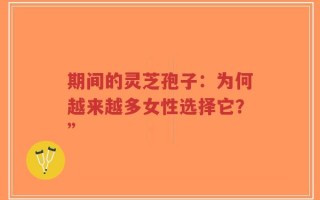 期间的灵芝孢子：为何越来越多女性选择它？”