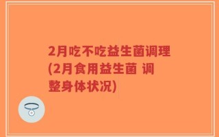 2月吃不吃益生菌调理(2月食用益生菌 调整身体状况)