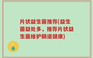 片状益生菌推荐(益生菌益处多，推荐片状益生菌维护肠道健康)