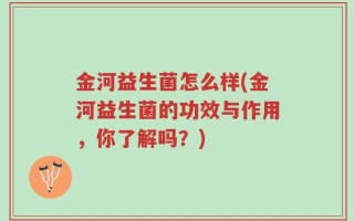 金河益生菌怎么样(金河益生菌的功效与作用，你了解吗？)