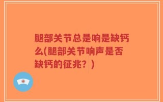 腿部关节总是响是缺钙么(腿部关节响声是否缺钙的征兆？)