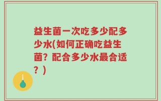 益生菌一次吃多少配多少水(如何正确吃益生菌？配合多少水最合适？)