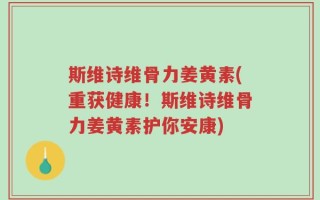 斯维诗维骨力姜黄素(重获健康！斯维诗维骨力姜黄素护你安康)