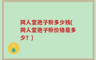 同人堂孢子粉多少钱(同人堂孢子粉价格是多少？)