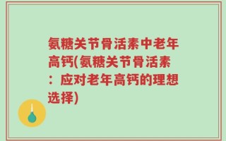 氨糖关节骨活素中老年高钙(氨糖关节骨活素：应对老年高钙的理想选择)